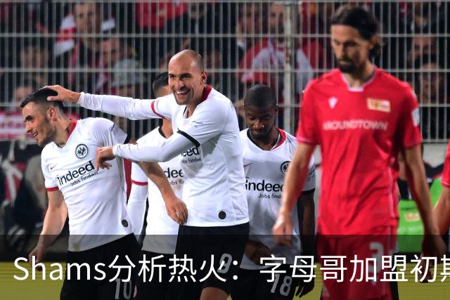 Shams分析热火：字母哥加盟初期需时间磨合